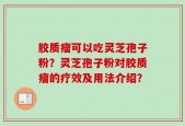 胶质瘤可以吃灵芝孢子粉？灵芝孢子粉对胶质瘤的疗效及用法介绍？