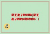 灵芝孢子粉利弊(灵芝孢子粉的利弊如何？)