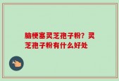 脑梗塞灵芝孢子粉？灵芝孢子粉有什么好处