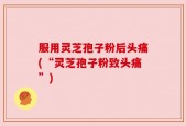 服用灵芝孢子粉后头痛(“灵芝孢子粉致头痛”)