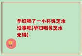 孕妇喝了一小杯灵芝水没事吧(孕妇喝灵芝水无碍)