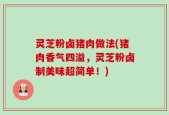 灵芝粉卤猪肉做法(猪肉香气四溢，灵芝粉卤制美味超简单！)