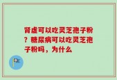 肾虚可以吃灵芝孢子粉？糖尿病可以吃灵芝孢子粉吗，为什么