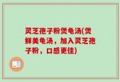 灵芝孢子粉煲龟汤(煲鲜美龟汤，加入灵芝孢子粉，口感更佳)