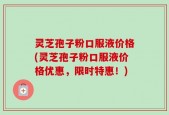 灵芝孢子粉口服液价格(灵芝孢子粉口服液价格优惠，限时特惠！)