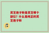 灵芝孢子粉是灵芝哪个部位？什么是纯正的灵芝孢子粉