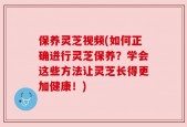 保养灵芝视频(如何正确进行灵芝保养？学会这些方法让灵芝长得更加健康！)