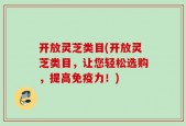 开放灵芝类目(开放灵芝类目，让您轻松选购，提高免疫力！)