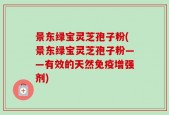 景东绿宝灵芝孢子粉(景东绿宝灵芝孢子粉——有效的天然免疫增强剂)