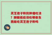 灵芝孢子粉抗肿瘤吃法？肺腺癌应该吃哪些东西能吃灵芝孢子粉吗