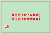 灵芝孢子粉上火长痘(灵芝孢子粉痘痘克星)