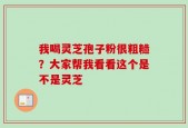 我喝灵芝孢子粉很粗糙？大家帮我看看这个是不是灵芝