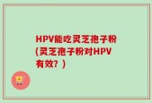 HPV能吃灵芝孢子粉(灵芝孢子粉对HPV有效？)
