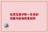 吃灵芝孢子粉一年多的效果与影响究竟如何