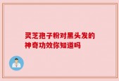 灵芝孢子粉对黑头发的神奇功效你知道吗