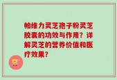 帕维力灵芝孢子粉灵芝胶囊的功效与作用？详解灵芝的营养价值和医疗效果？