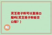 灵芝孢子粉可以直接口服吗(灵芝孢子粉能否口服？)