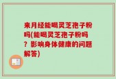 来月经能喝灵芝孢子粉吗(能喝灵芝孢子粉吗？影响身体健康的问题解答)