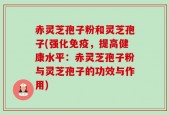 赤灵芝孢子粉和灵芝孢子(强化免疫，提高健康水平：赤灵芝孢子粉与灵芝孢子的功效与作用)
