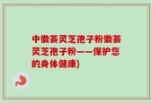中徽荟灵芝孢子粉徽荟灵芝孢子粉——保护您的身体健康)