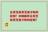 云灵芝和灵芝孢子粉的区别？详细解析云灵芝和灵芝孢子粉的区别？