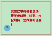 灵芝红枣枸杞老鸽汤(灵芝老鸽汤：红枣、枸杞加持，营养滋补佳品)