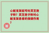 心脏支架后可吃灵芝孢子粉？灵芝孢子粉对心脏支架患者的保健作用？