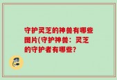 守护灵芝的神兽有哪些图片(守护神兽：灵芝的守护者有哪些？