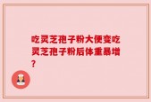 吃灵芝孢子粉大便变吃灵芝孢子粉后体重暴增？