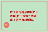 吃了灵芝孢子粉后口干舌燥(口干舌燥？或许吃了这个可以缓解。)