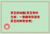 灵芝的动图(灵芝奇妙之旅：一张图带你游走灵芝的神奇世界)