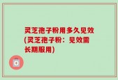 灵芝孢子粉用多久见效(灵芝孢子粉：见效需长期服用)