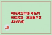 司徒灵芝年轻(年轻的司徒灵芝：追逐医学艺术的梦想)