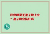 肝癌喝灵芝孢子粉上火？孢子粉会伤肝吗