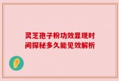 灵芝孢子粉功效显现时间探秘多久能见效解析