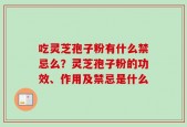 吃灵芝孢子粉有什么禁忌么？灵芝孢子粉的功效、作用及禁忌是什么