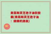 奥蓓斯灵芝孢子油软胶囊(奥蓓斯灵芝孢子油：健康的源泉)