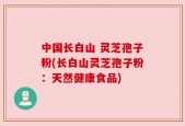 中国长白山 灵芝孢子粉(长白山灵芝孢子粉：天然健康食品)