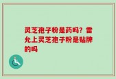 灵芝孢子粉是药吗？雷允上灵芝孢子粉是贴牌的吗