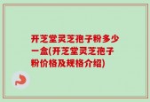 开芝堂灵芝孢子粉多少一盒(开芝堂灵芝孢子粉价格及规格介绍)