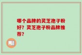 哪个品牌的灵芝孢子粉好？灵芝孢子粉品牌推荐？