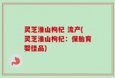 灵芝淮山枸杞 流产(灵芝淮山枸杞：保胎育婴佳品)