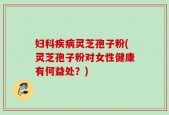 妇科疾病灵芝孢子粉(灵芝孢子粉对女性健康有何益处？)