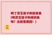 喝了灵芝孢子粉屁很臭(喝灵芝孢子粉闻到臭味？这就是原因！)