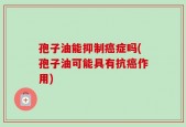 孢子油能抑制癌症吗(孢子油可能具有抗癌作用)