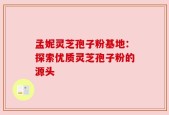 孟妮灵芝孢子粉基地：探索优质灵芝孢子粉的源头