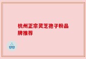 杭州正宗灵芝孢子粉品牌推荐