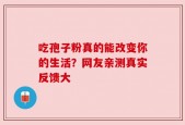 吃孢子粉真的能改变你的生活？网友亲测真实反馈大