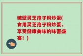破壁灵芝孢子粉炒蛋(食用灵芝孢子粉炒蛋，享受健康美味的味蕾盛宴！)