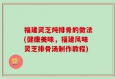 福建灵芝炖排骨的做法(健康美味，福建风味灵芝排骨汤制作教程)